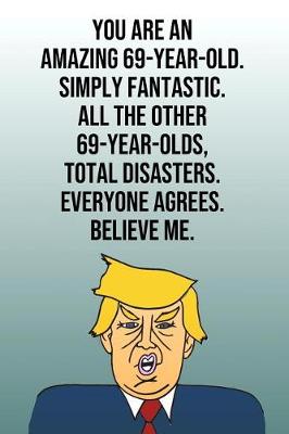 Book cover for You Are An Amazing 69-Year-Old Simply Fantastic All the Other 69-Year-Olds Total Disasters Everyone Agrees Believe Me