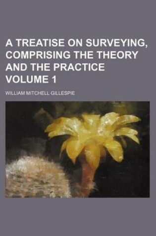 Cover of A Treatise on Surveying, Comprising the Theory and the Practice Volume 1