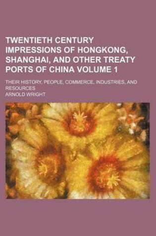 Cover of Twentieth Century Impressions of Hongkong, Shanghai, and Other Treaty Ports of China Volume 1; Their History, People, Commerce, Industries, and Resour