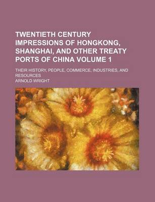 Book cover for Twentieth Century Impressions of Hongkong, Shanghai, and Other Treaty Ports of China Volume 1; Their History, People, Commerce, Industries, and Resour