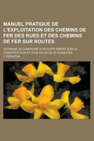 Cover of Manuel Pratique de L'Exploitation Des Chemins de Fer Des Rues Et Des Chemins de Fer Sur Routes; Ouvrage Accompagne D'Un Supplement Sur La Construction