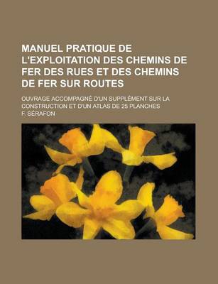 Book cover for Manuel Pratique de L'Exploitation Des Chemins de Fer Des Rues Et Des Chemins de Fer Sur Routes; Ouvrage Accompagne D'Un Supplement Sur La Construction