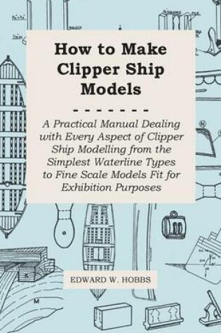 Cover of How to Make Clipper Ship Models - A Practical Manual Dealing With Every Aspect of Clipper Ship Modelling From the Simplest Vaterline Types to Fine Scale Models Fit for Exhibition Purposes