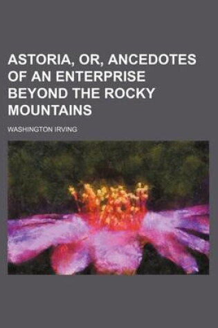 Cover of Astoria, Or, Ancedotes of an Enterprise Beyond the Rocky Mountains