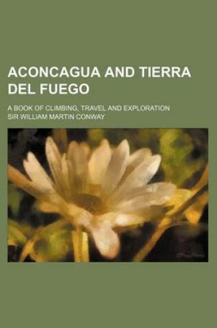 Cover of Aconcagua and Tierra del Fuego; A Book of Climbing, Travel and Exploration