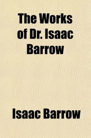 Cover of The Works of Dr. Isaac Barrow (Volume 4); With Some Account of His Life, Summary of Each Discourse, Notes, &C