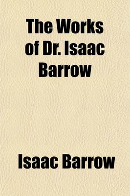 Book cover for The Works of Dr. Isaac Barrow (Volume 4); With Some Account of His Life, Summary of Each Discourse, Notes, &C