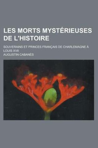 Cover of Les Morts Mysterieuses de L'Histoire; Souverains Et Princes Francais de Charlemagne a Louis XVII