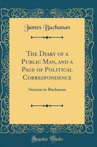 Cover of The Diary of a Public Man, and a Page of Political Correspondence: Stanton to Buchanan (Classic Reprint)