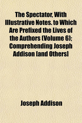 Book cover for The Spectator, with Illustrative Notes. to Which Are Prefixed the Lives of the Authors (Volume 6); Comprehending Joseph Addison [And Others]