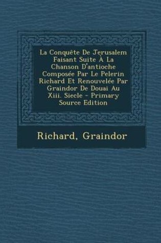 Cover of La Conqu te de Jerusalem Faisant Suite   La Chanson d'Antioche Compos e Par Le Pelerin Richard Et Renouvel e Par Graindor de Douai Au XIII. Siecle