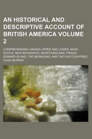 Cover of An Historical and Descriptive Account of British America Volume 2; Comprehending Canada Upper and Lower, Nova Scotia, New Brunswick, Newfoundland, Prince Edward Island, the Bermudas, and the Fur Countries