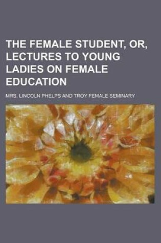 Cover of The Female Student, Or, Lectures to Young Ladies on Female Education