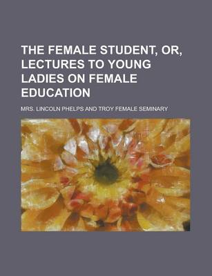 Book cover for The Female Student, Or, Lectures to Young Ladies on Female Education