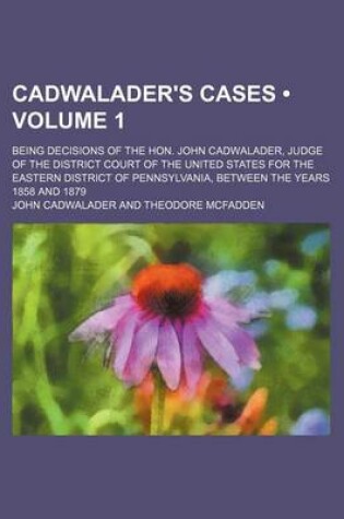 Cover of Cadwalader's Cases (Volume 1); Being Decisions of the Hon. John Cadwalader, Judge of the District Court of the United States for the Eastern District of Pennsylvania, Between the Years 1858 and 1879