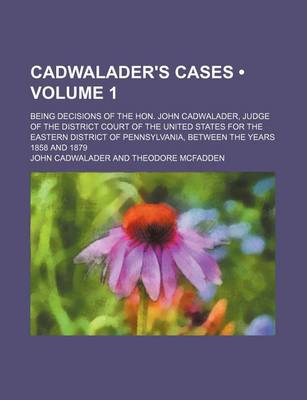 Book cover for Cadwalader's Cases (Volume 1); Being Decisions of the Hon. John Cadwalader, Judge of the District Court of the United States for the Eastern District of Pennsylvania, Between the Years 1858 and 1879