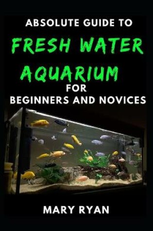 Cover of Absolute Guide To Fresh Water Aquarium For Beginners And Novices