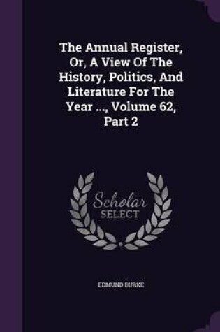 Cover of The Annual Register, Or, a View of the History, Politics, and Literature for the Year ..., Volume 62, Part 2