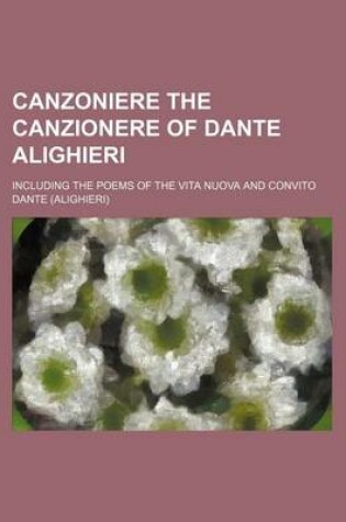 Cover of Canzoniere the Canzionere of Dante Alighieri; Including the Poems of the Vita Nuova and Convito