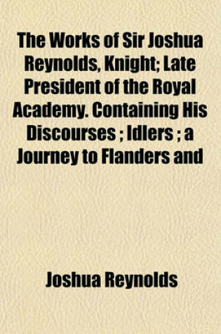 Cover of The Works of Sir Joshua Reynolds, Knight; Late President of the Royal Academy. Containing His Discourses Idlers a Journey to Flanders and Holland, and His Commentary on Du Fresnoy's Art of Painting