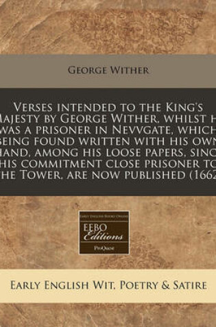 Cover of Verses Intended to the King's Majesty by George Wither, Whilst He Was a Prisoner in Nevvgate, Which Being Found Written with His Own Hand, Among His Loose Papers, Since His Commitment Close Prisoner to the Tower, Are Now Published (1662)