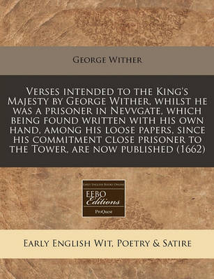 Book cover for Verses Intended to the King's Majesty by George Wither, Whilst He Was a Prisoner in Nevvgate, Which Being Found Written with His Own Hand, Among His Loose Papers, Since His Commitment Close Prisoner to the Tower, Are Now Published (1662)