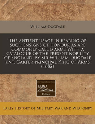 Book cover for The Antient Usage in Bearing of Such Ensigns of Honour as Are Commonly Call'd Arms with a Catalogue of the Present Nobility of England. by Sir William Dugdale Knt. Garter Principal King of Arms (1682)