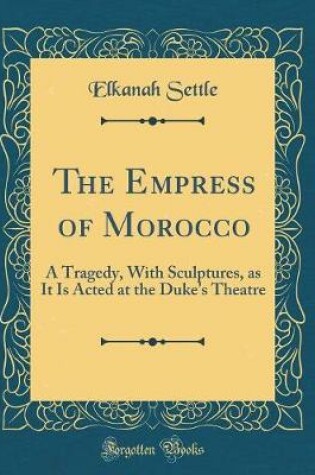 Cover of The Empress of Morocco: A Tragedy, With Sculptures, as It Is Acted at the Duke's Theatre (Classic Reprint)