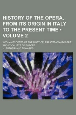 Cover of History of the Opera, from Its Origin in Italy to the Present Time (Volume 2); With Anecdotes of the Most Celebrated Composers and Vocalists of Europe