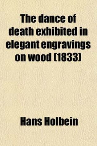 Cover of The Dance of Death Exhibited in Elegant Engravings on Wood; With a Dissertation on the Several Representations of That Subject But More Particularly on Those Ascribed to Macaber and Hans Holbein