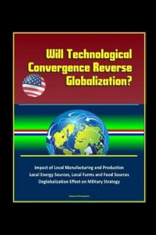 Cover of Will Technological Convergence Reverse Globalization? Impact of Local Manufacturing and Production, Local Energy Sources, Local Farms and Food Sources, Deglobalization Effect on Military Strategy