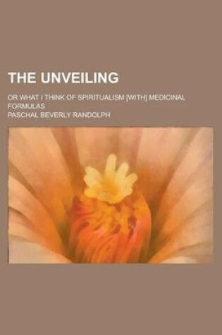 Cover of The Unveiling; Or What I Think of Spiritualism [With] Medicinal Formulas