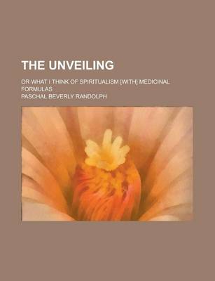 Book cover for The Unveiling; Or What I Think of Spiritualism [With] Medicinal Formulas