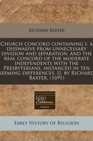 Cover of Church Concord Containing I. a Disswasive from Unnecessary Division and Separation, and the Real Concord of the Moderate Independents with the Presbyterians, Instanced in Ten Seeming Differences, II. by Richard Baxter. (1691)