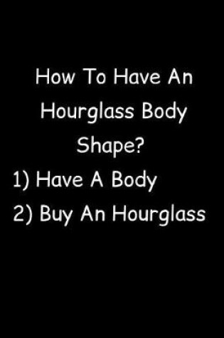 Cover of How To Have An Hourglass Body Shape? 1) Have A Body 2) Buy An Hourglass