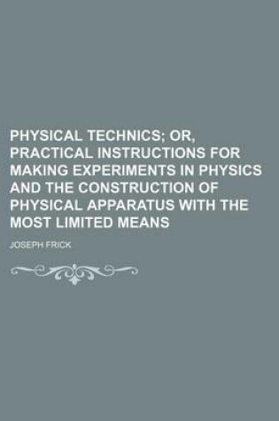 Cover of Physical Technics; Or, Practical Instructions for Making Experiments in Physics and the Construction of Physical Apparatus with the Most Limited Means