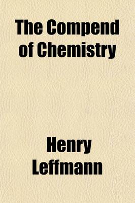 Book cover for The Compend of Chemistry; With Which Is Included a 2D and REV. Ed. of the First Step in Chemical Principles.