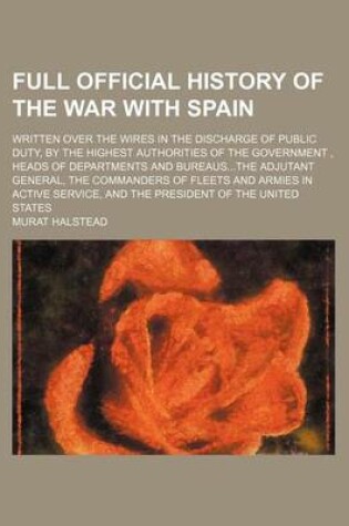 Cover of Full Official History of the War with Spain; Written Over the Wires in the Discharge of Public Duty, by the Highest Authorities of the Government, Heads of Departments and Bureausthe Adjutant General, the Commanders of Fleets and Armies in Active Service