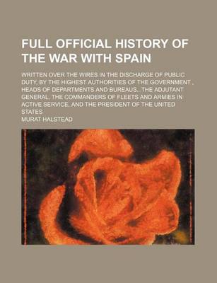 Book cover for Full Official History of the War with Spain; Written Over the Wires in the Discharge of Public Duty, by the Highest Authorities of the Government, Heads of Departments and Bureausthe Adjutant General, the Commanders of Fleets and Armies in Active Service