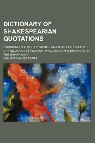 Cover of Dictionary of Shakespearian Quotations; Exhibiting the Most Forcible Passages Illustrative of the Various Passions, Affections and Emotions of the Human Mind