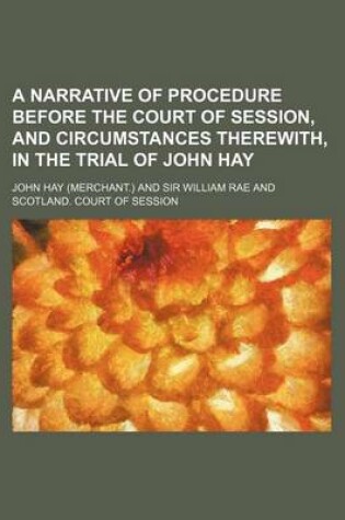 Cover of A Narrative of Procedure Before the Court of Session, and Circumstances Therewith, in the Trial of John Hay