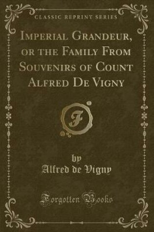 Cover of Imperial Grandeur, or the Family from Souvenirs of Count Alfred de Vigny (Classic Reprint)