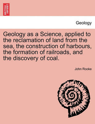 Book cover for Geology as a Science, Applied to the Reclamation of Land from the Sea, the Construction of Harbours, the Formation of Railroads, and the Discovery of Coal.