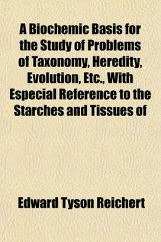 Cover of A Biochemic Basis for the Study of Problems of Taxonomy, Heredity, Evolution, Etc., with Especial Reference to the Starches and Tissues of