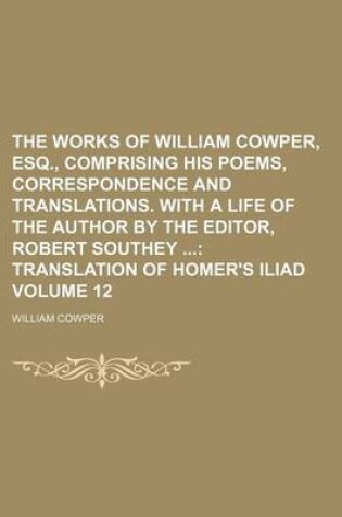 Cover of The Works of William Cowper, Esq., Comprising His Poems, Correspondence and Translations. with a Life of the Author by the Editor, Robert Southey Volume 12; Translation of Homer's Iliad