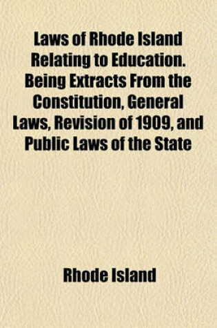 Cover of Laws of Rhode Island Relating to Education. Being Extracts from the Constitution, General Laws, Revision of 1909, and Public Laws of the State