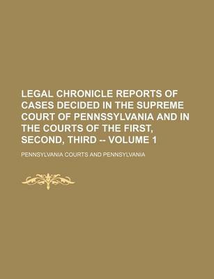 Book cover for Legal Chronicle Reports of Cases Decided in the Supreme Court of Pennssylvania and in the Courts of the First, Second, Third -- Volume 1