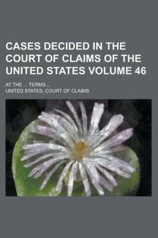 Cover of Cases Decided in the Court of Claims of the United States; At the ... Terms ... Volume 46