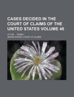 Book cover for Cases Decided in the Court of Claims of the United States; At the ... Terms ... Volume 46