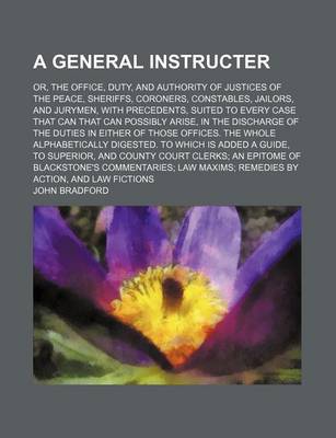 Book cover for A General Instructer; Or, the Office, Duty, and Authority of Justices of the Peace, Sheriffs, Coroners, Constables, Jailors, and Jurymen, with Precedents, Suited to Every Case That Can That Can Possibly Arise, in the Discharge of the Duties in Either of Thos